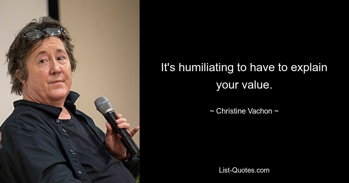 It's humiliating to have to explain your value. — © Christine Vachon