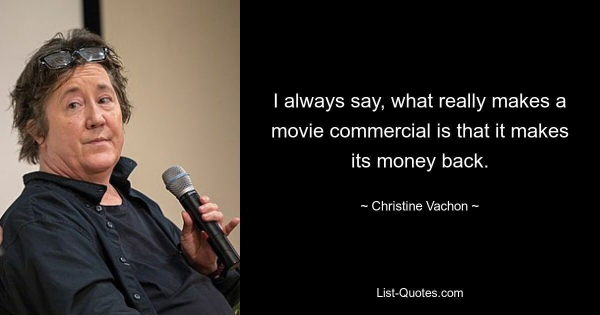 I always say, what really makes a movie commercial is that it makes its money back. — © Christine Vachon