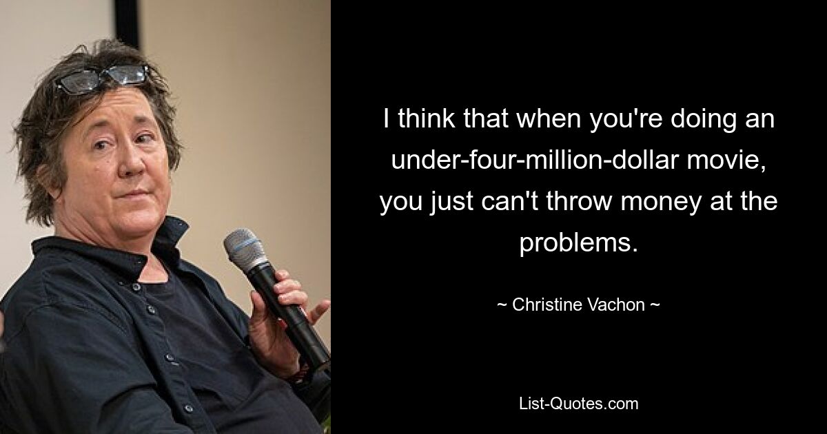 I think that when you're doing an under-four-million-dollar movie, you just can't throw money at the problems. — © Christine Vachon