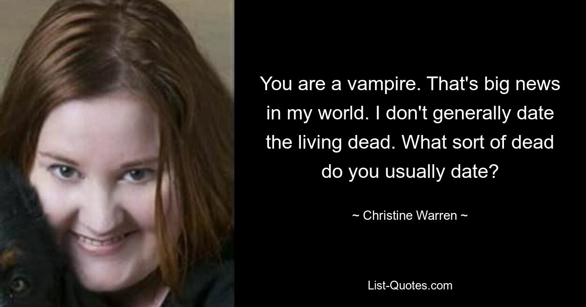 You are a vampire. That's big news in my world. I don't generally date the living dead. What sort of dead do you usually date? — © Christine Warren