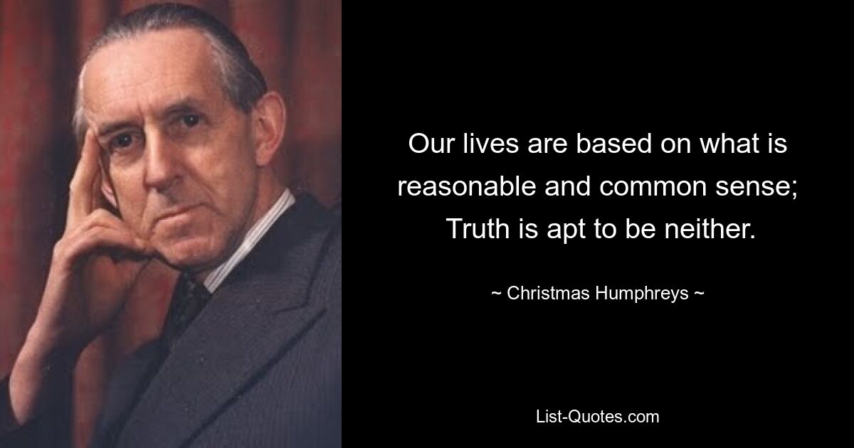 Our lives are based on what is reasonable and common sense;
 Truth is apt to be neither. — © Christmas Humphreys