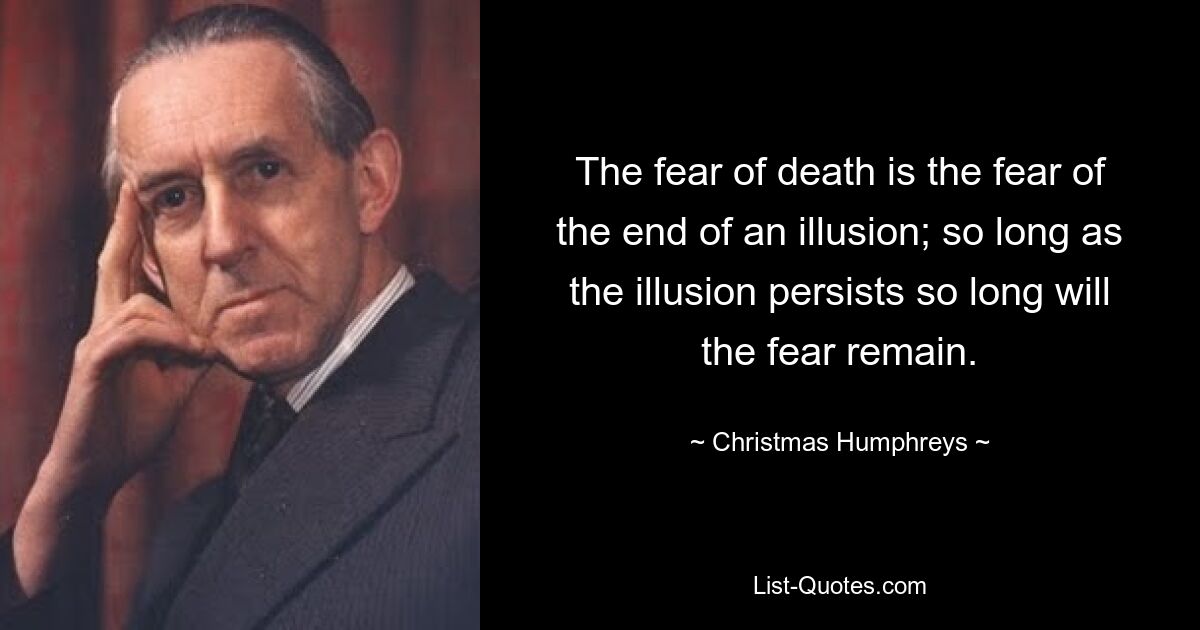 The fear of death is the fear of the end of an illusion; so long as the illusion persists so long will the fear remain. — © Christmas Humphreys