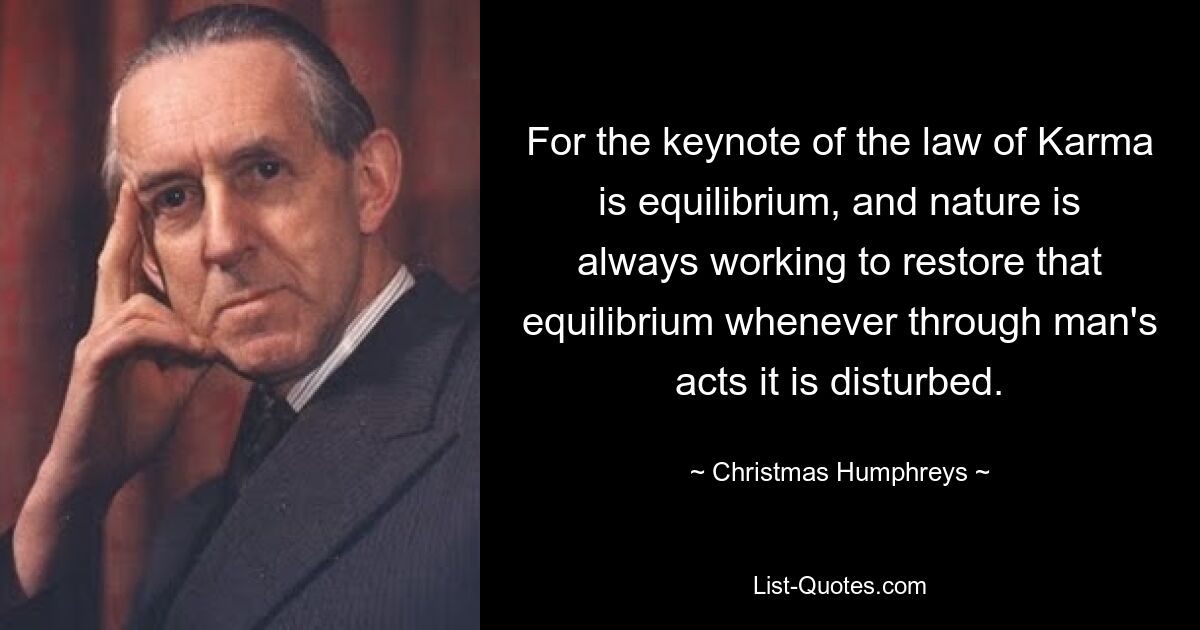 For the keynote of the law of Karma is equilibrium, and nature is always working to restore that equilibrium whenever through man's acts it is disturbed. — © Christmas Humphreys