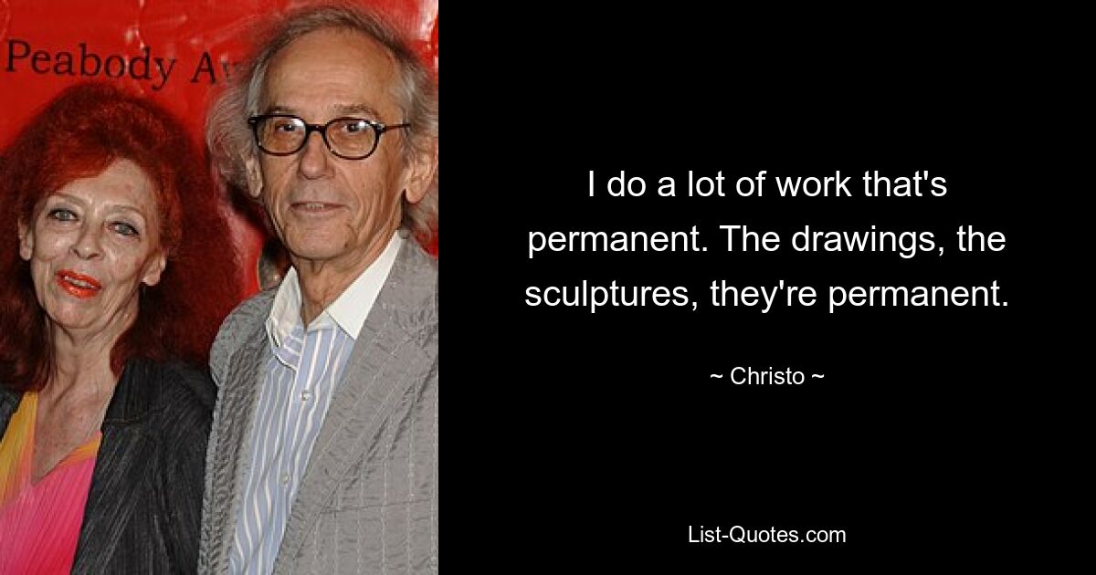 I do a lot of work that's permanent. The drawings, the sculptures, they're permanent. — © Christo