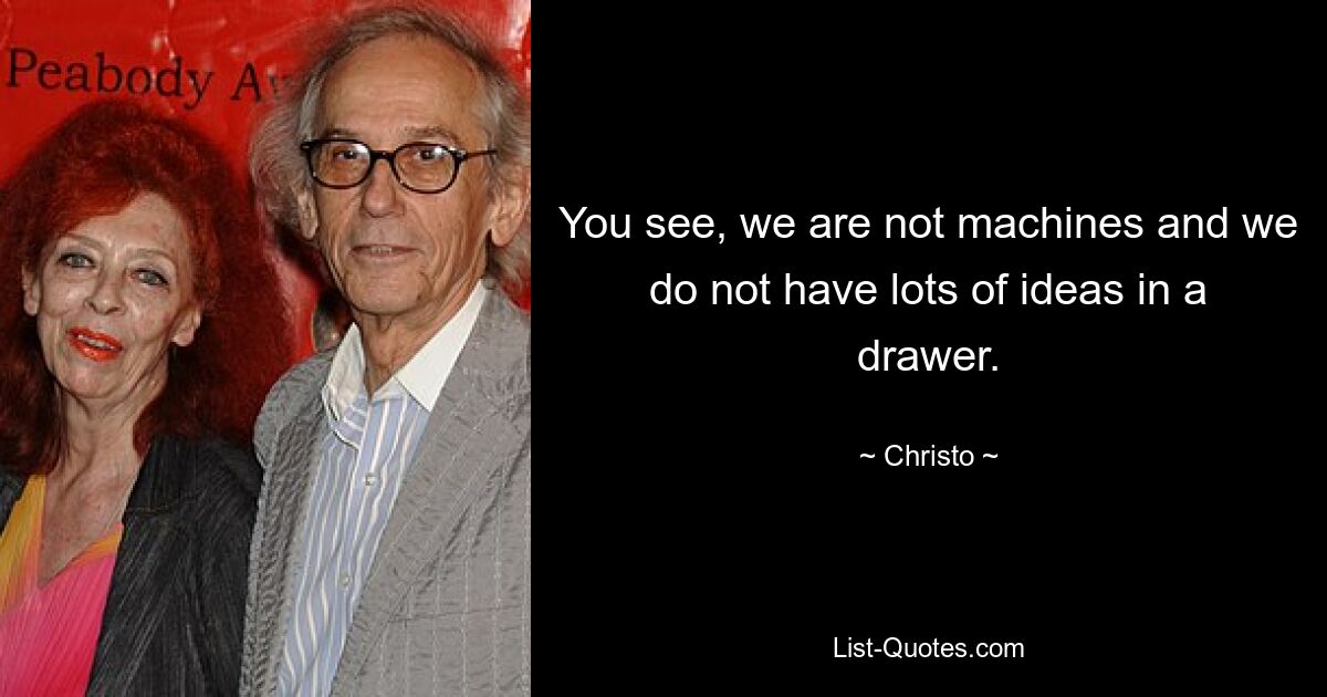 You see, we are not machines and we do not have lots of ideas in a drawer. — © Christo