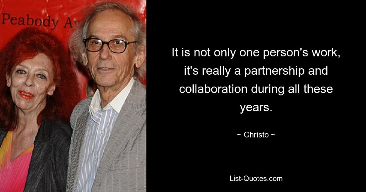 It is not only one person's work, it's really a partnership and collaboration during all these years. — © Christo