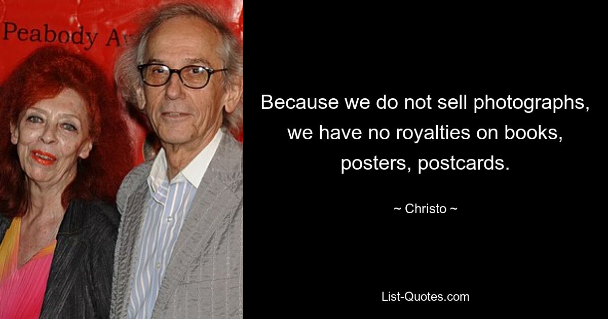 Because we do not sell photographs, we have no royalties on books, posters, postcards. — © Christo