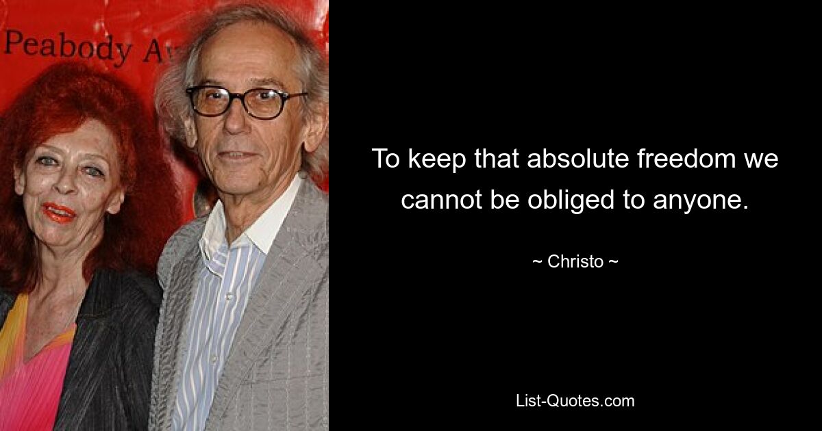 To keep that absolute freedom we cannot be obliged to anyone. — © Christo