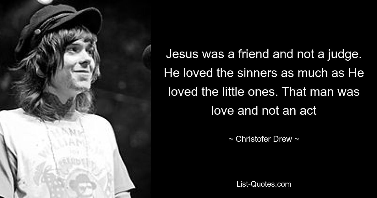 Jesus was a friend and not a judge. He loved the sinners as much as He loved the little ones. That man was love and not an act — © Christofer Drew