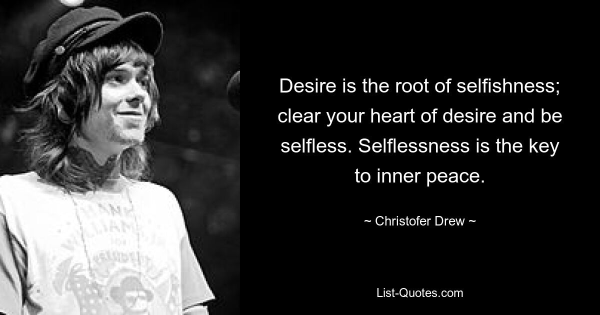 Desire is the root of selfishness; clear your heart of desire and be selfless. Selflessness is the key to inner peace. — © Christofer Drew