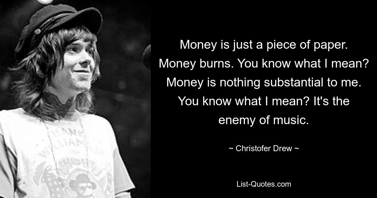 Money is just a piece of paper. Money burns. You know what I mean? Money is nothing substantial to me. You know what I mean? It's the enemy of music. — © Christofer Drew