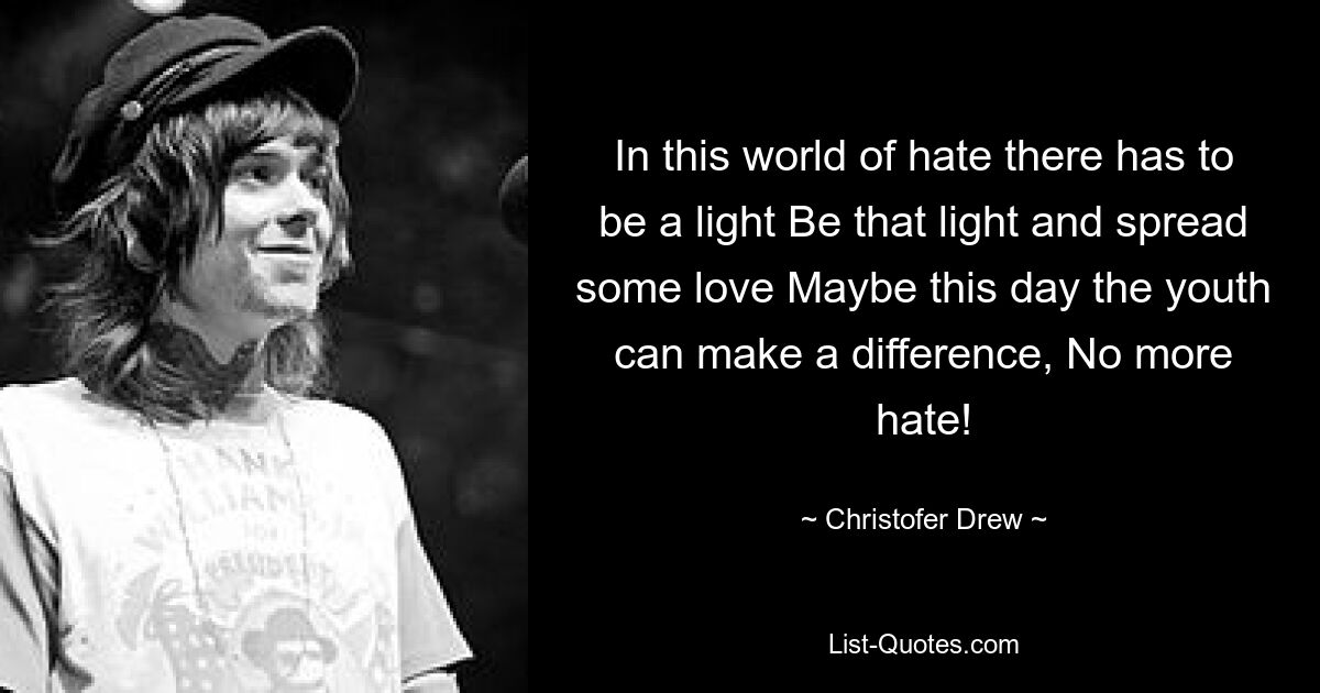 In this world of hate there has to be a light Be that light and spread some love Maybe this day the youth can make a difference, No more hate! — © Christofer Drew