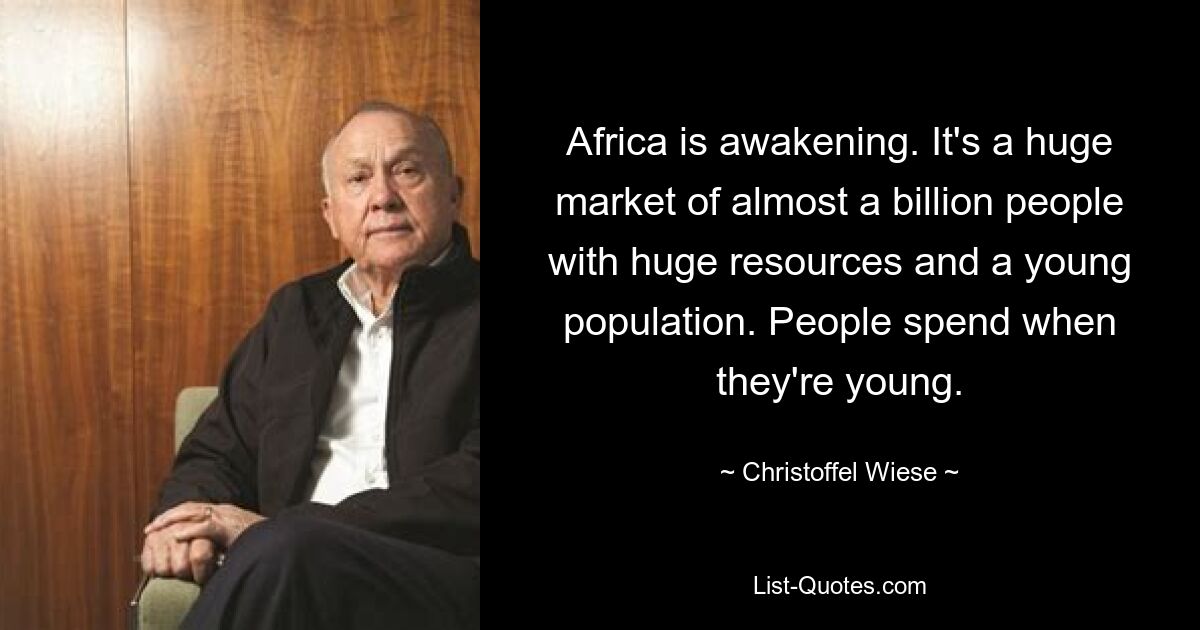 Africa is awakening. It's a huge market of almost a billion people with huge resources and a young population. People spend when they're young. — © Christoffel Wiese