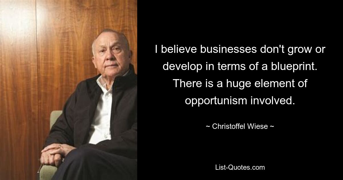 I believe businesses don't grow or develop in terms of a blueprint. There is a huge element of opportunism involved. — © Christoffel Wiese