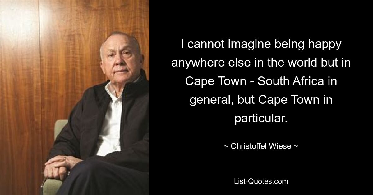 I cannot imagine being happy anywhere else in the world but in Cape Town - South Africa in general, but Cape Town in particular. — © Christoffel Wiese