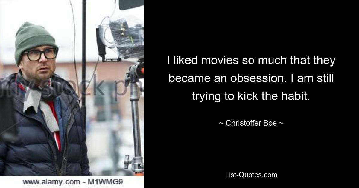 I liked movies so much that they became an obsession. I am still trying to kick the habit. — © Christoffer Boe