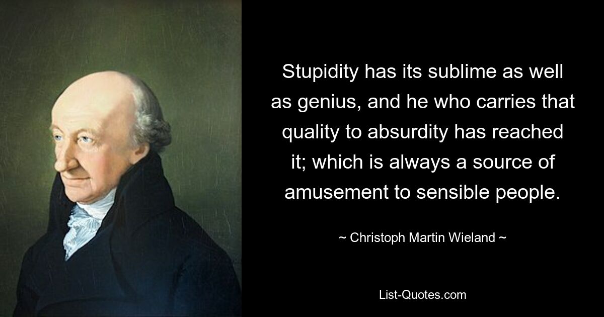 Stupidity has its sublime as well as genius, and he who carries that quality to absurdity has reached it; which is always a source of amusement to sensible people. — © Christoph Martin Wieland