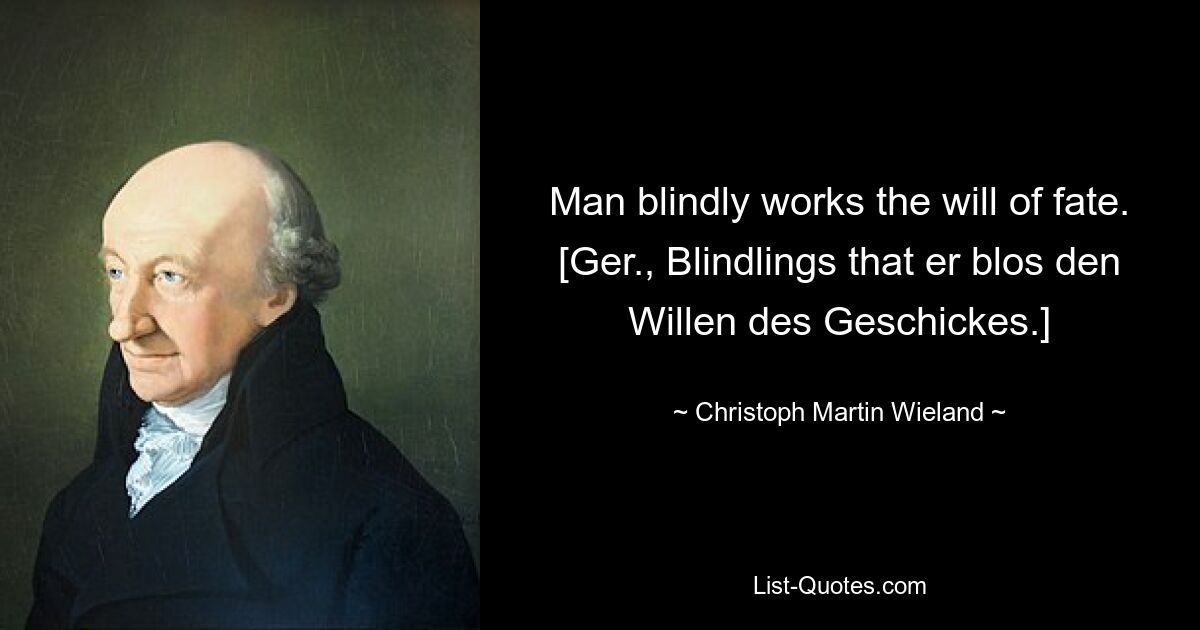 Man blindly works the will of fate.
[Ger., Blindlings that er blos den Willen des Geschickes.] — © Christoph Martin Wieland