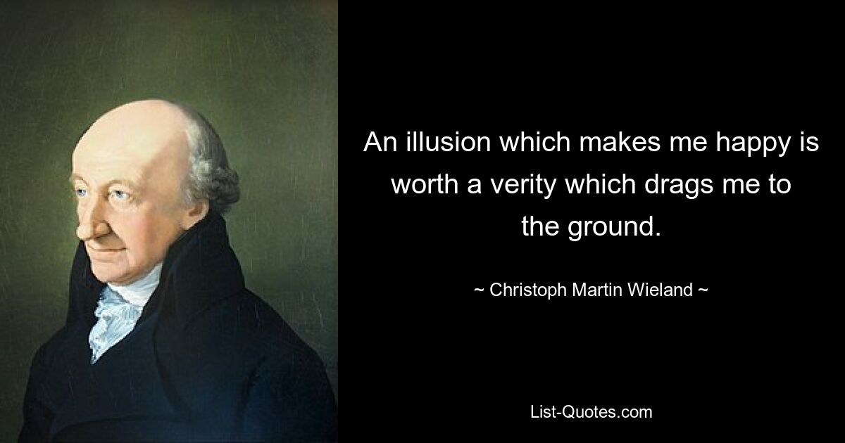 An illusion which makes me happy is worth a verity which drags me to the ground. — © Christoph Martin Wieland