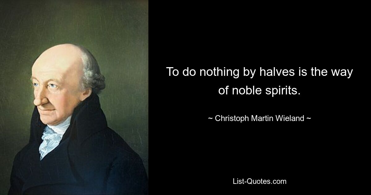 To do nothing by halves is the way of noble spirits. — © Christoph Martin Wieland