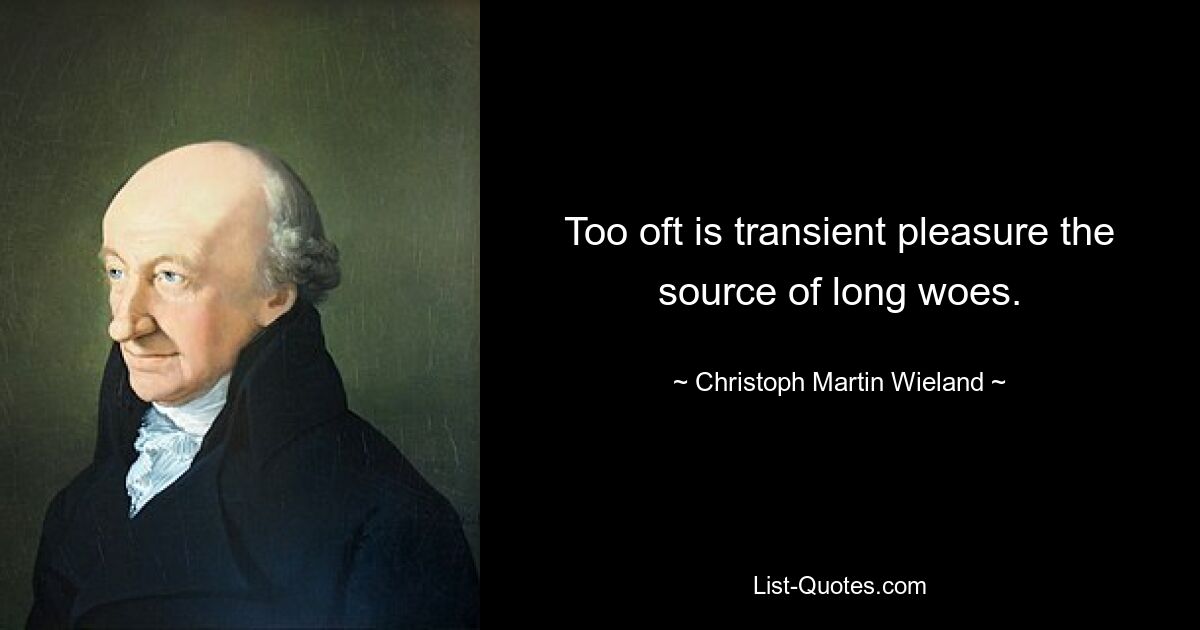 Too oft is transient pleasure the source of long woes. — © Christoph Martin Wieland