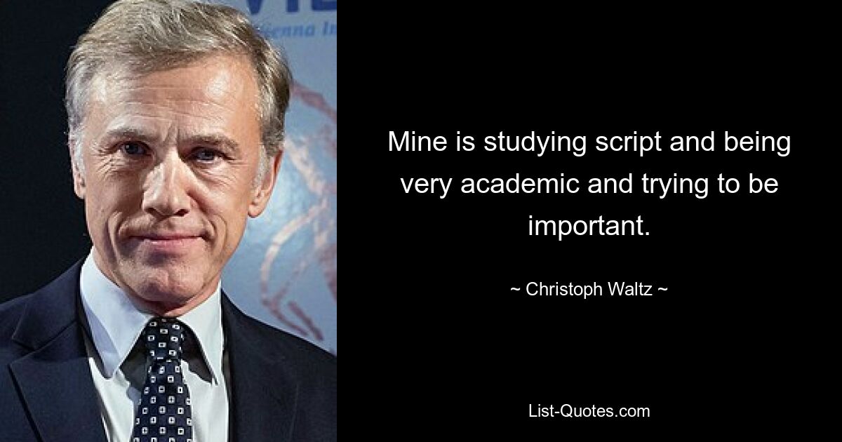 Mine is studying script and being very academic and trying to be important. — © Christoph Waltz