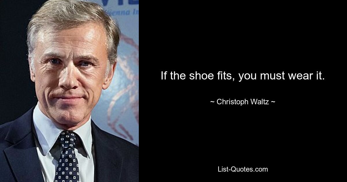 If the shoe fits, you must wear it. — © Christoph Waltz