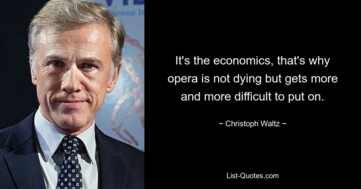 It's the economics, that's why opera is not dying but gets more and more difficult to put on. — © Christoph Waltz