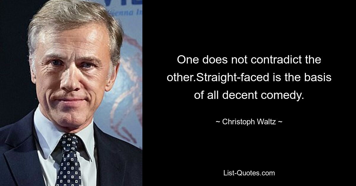 One does not contradict the other.Straight-faced is the basis of all decent comedy. — © Christoph Waltz