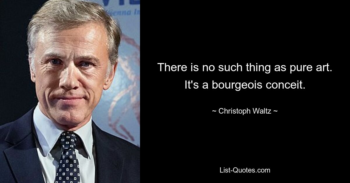 There is no such thing as pure art. It's a bourgeois conceit. — © Christoph Waltz