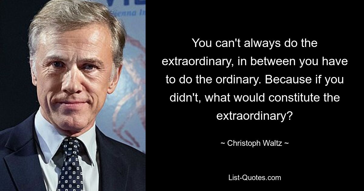 You can't always do the extraordinary, in between you have to do the ordinary. Because if you didn't, what would constitute the extraordinary? — © Christoph Waltz