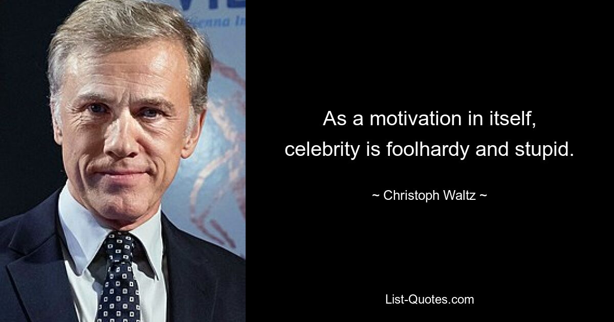 As a motivation in itself, celebrity is foolhardy and stupid. — © Christoph Waltz