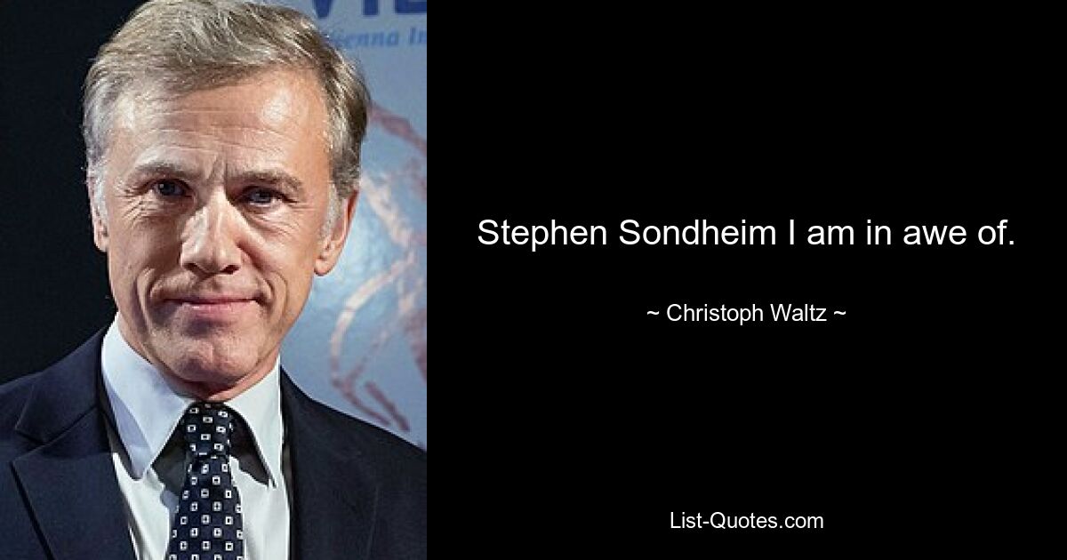 Stephen Sondheim I am in awe of. — © Christoph Waltz