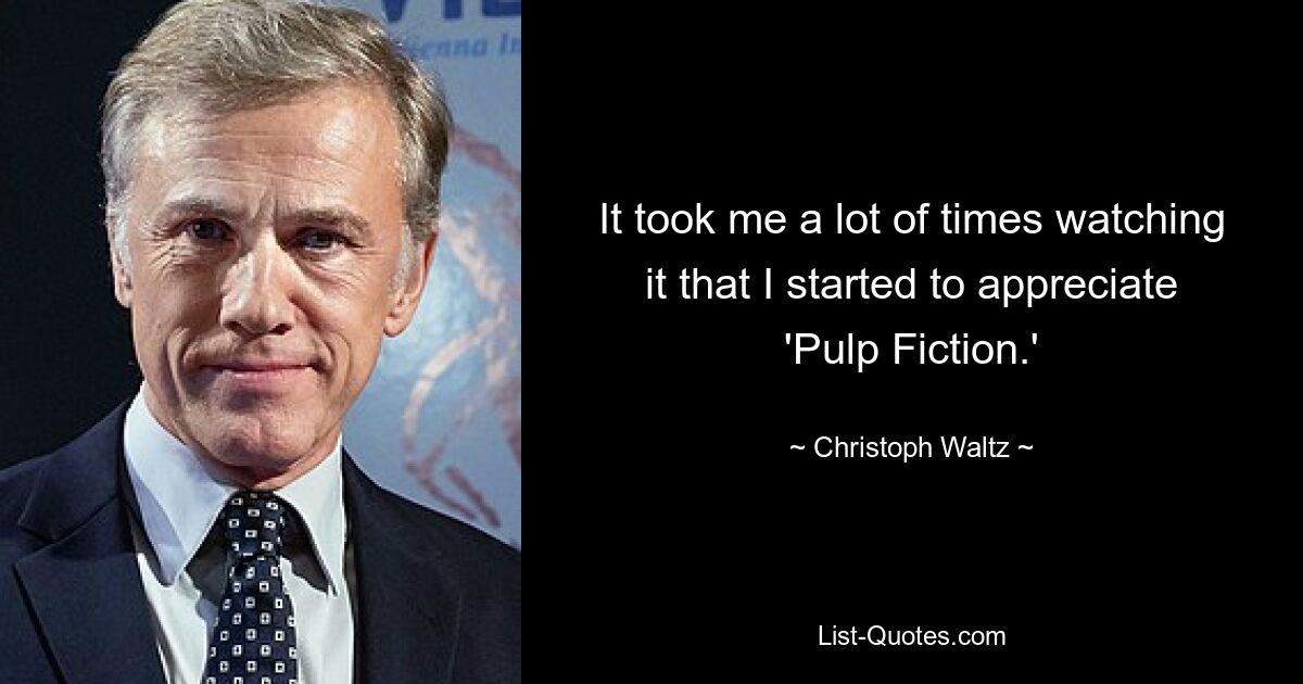 It took me a lot of times watching it that I started to appreciate 'Pulp Fiction.' — © Christoph Waltz