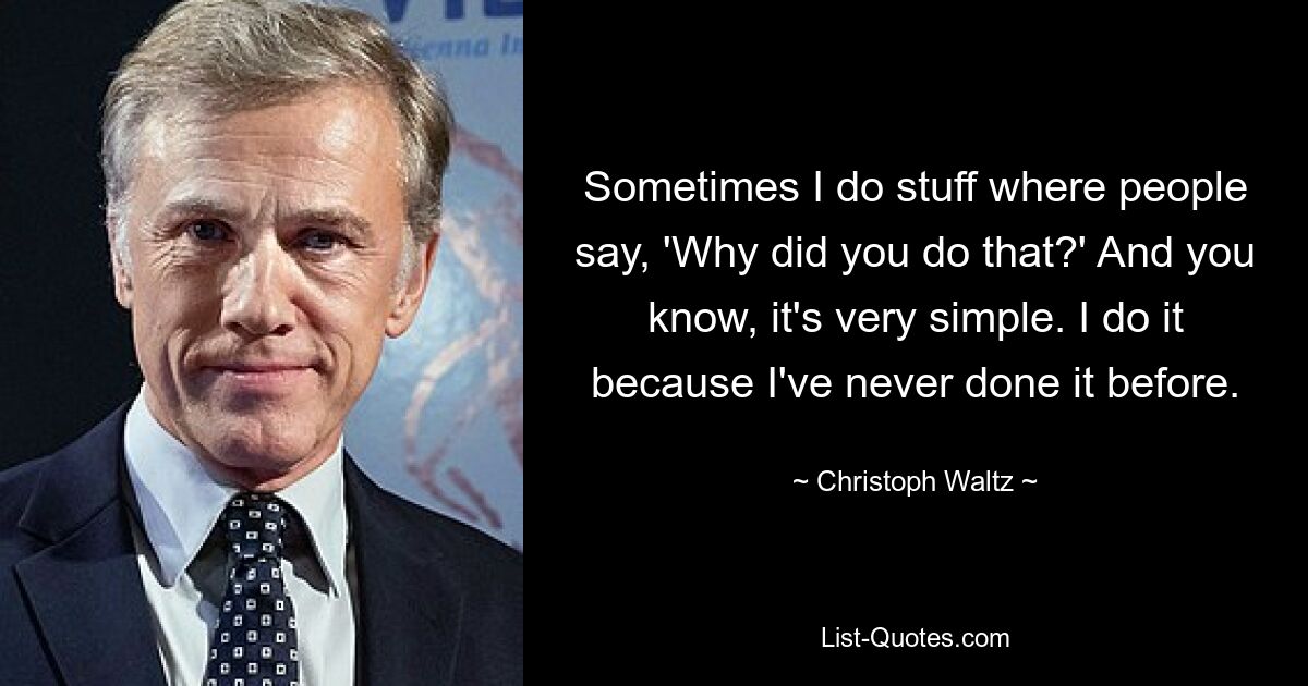 Sometimes I do stuff where people say, 'Why did you do that?' And you know, it's very simple. I do it because I've never done it before. — © Christoph Waltz