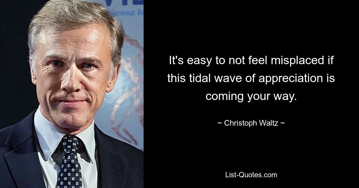 It's easy to not feel misplaced if this tidal wave of appreciation is coming your way. — © Christoph Waltz