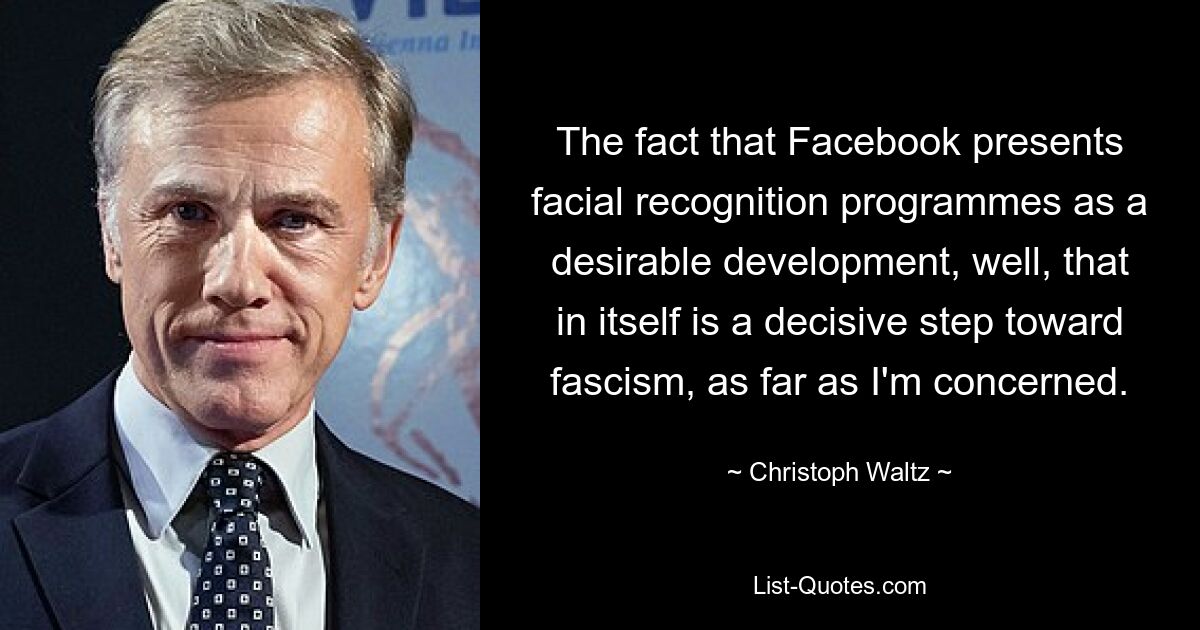 The fact that Facebook presents facial recognition programmes as a desirable development, well, that in itself is a decisive step toward fascism, as far as I'm concerned. — © Christoph Waltz