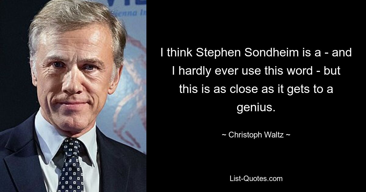 I think Stephen Sondheim is a - and I hardly ever use this word - but this is as close as it gets to a genius. — © Christoph Waltz