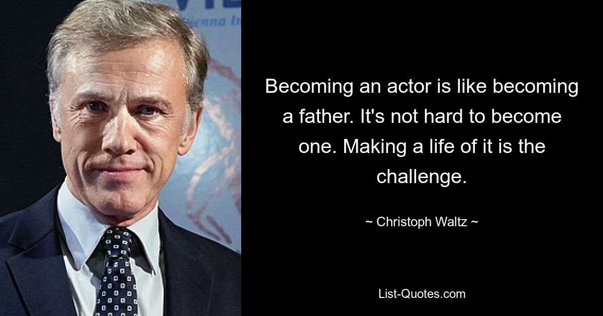 Becoming an actor is like becoming a father. It's not hard to become one. Making a life of it is the challenge. — © Christoph Waltz