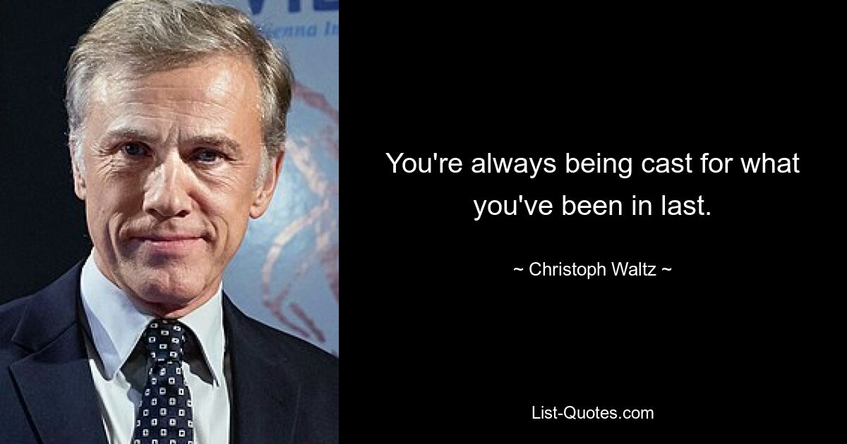 You're always being cast for what you've been in last. — © Christoph Waltz