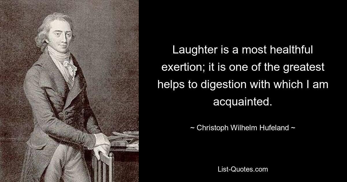 Laughter is a most healthful exertion; it is one of the greatest helps to digestion with which I am acquainted. — © Christoph Wilhelm Hufeland