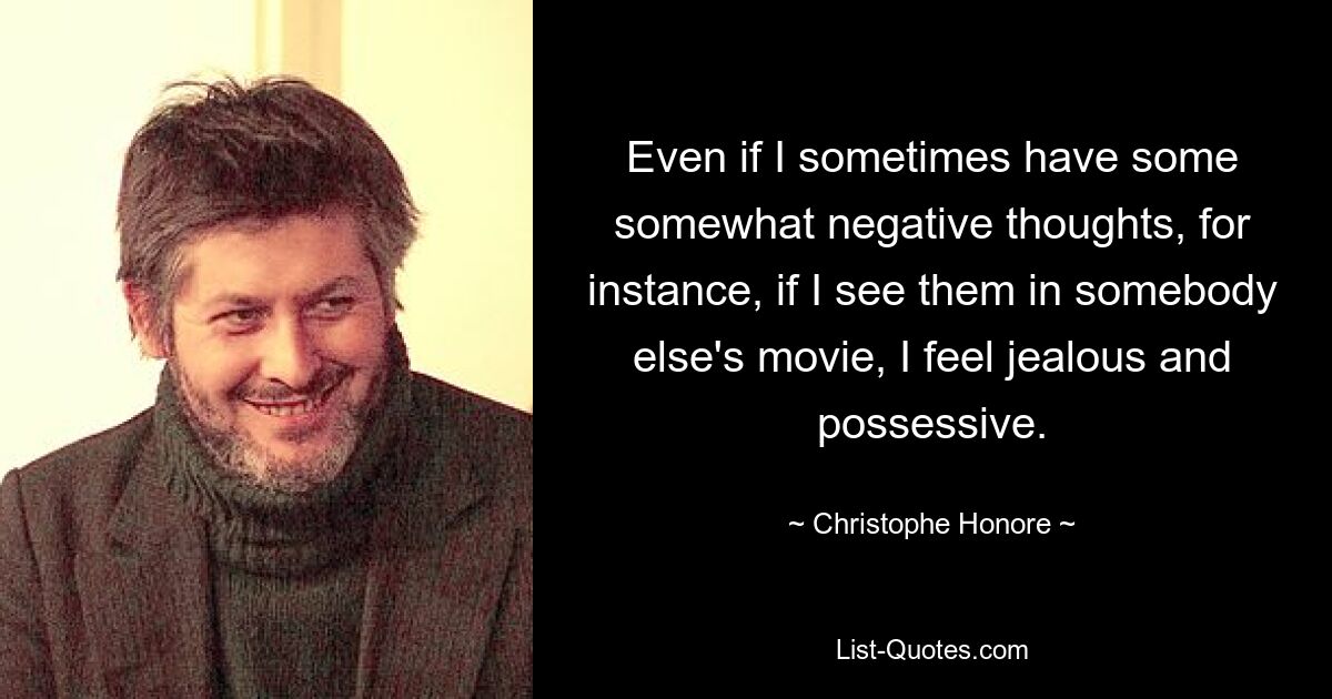 Even if I sometimes have some somewhat negative thoughts, for instance, if I see them in somebody else's movie, I feel jealous and possessive. — © Christophe Honore