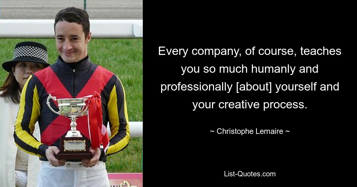 Every company, of course, teaches you so much humanly and professionally [about] yourself and your creative process. — © Christophe Lemaire