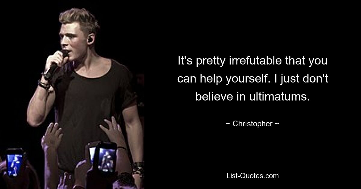 It's pretty irrefutable that you can help yourself. I just don't believe in ultimatums. — © Christopher