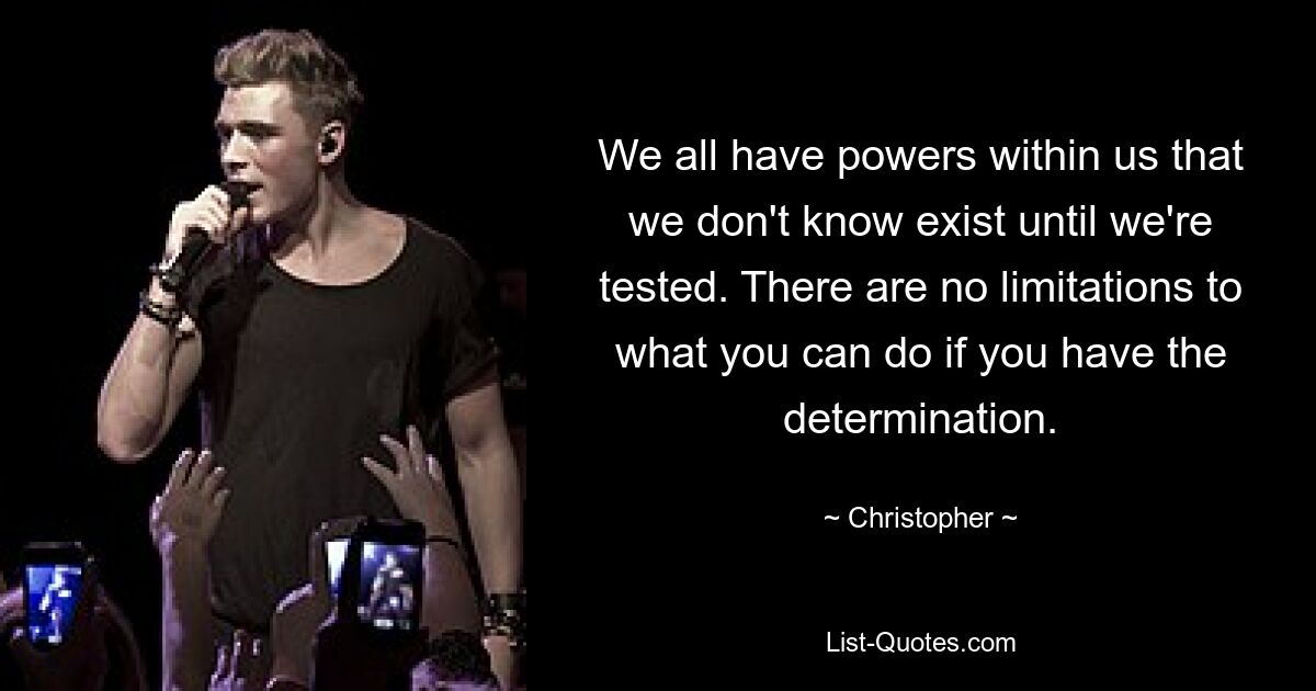 We all have powers within us that we don't know exist until we're tested. There are no limitations to what you can do if you have the determination. — © Christopher