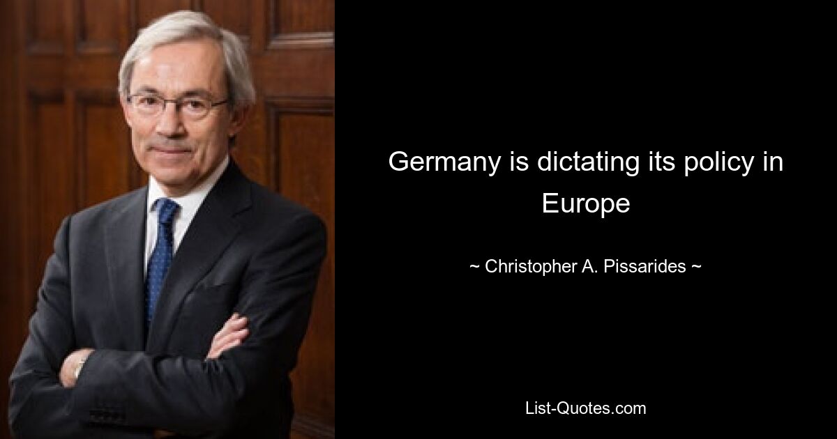 Germany is dictating its policy in Europe — © Christopher A. Pissarides