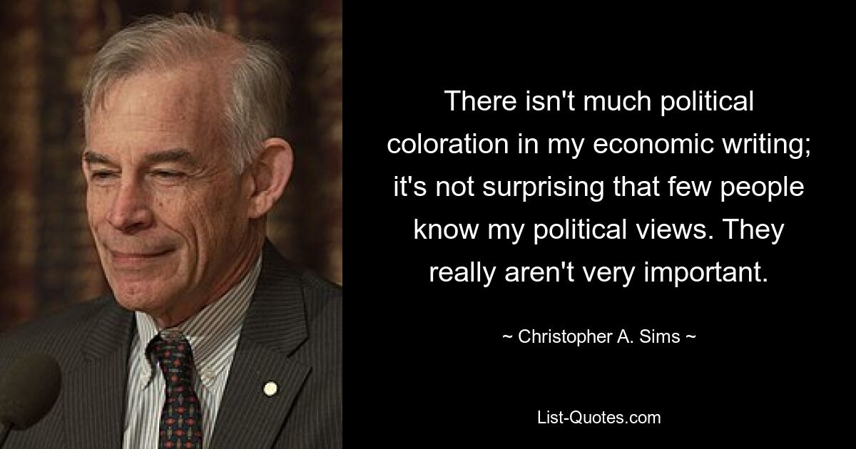 There isn't much political coloration in my economic writing; it's not surprising that few people know my political views. They really aren't very important. — © Christopher A. Sims