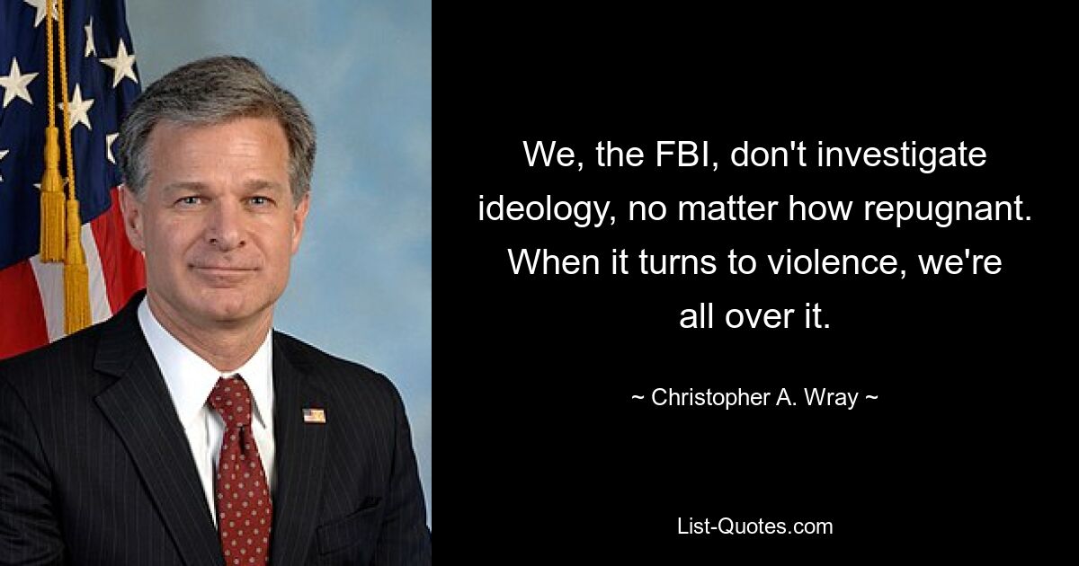 We, the FBI, don't investigate ideology, no matter how repugnant. When it turns to violence, we're all over it. — © Christopher A. Wray