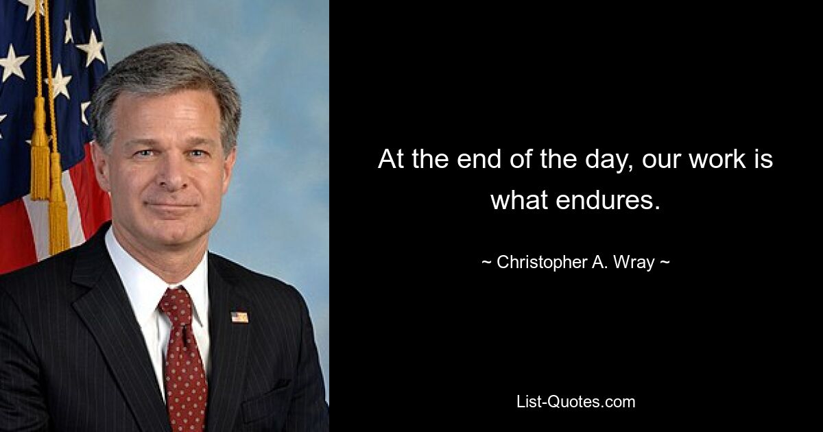 At the end of the day, our work is what endures. — © Christopher A. Wray