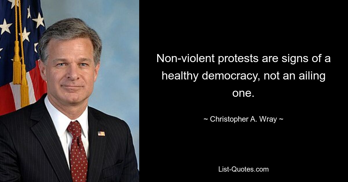 Non-violent protests are signs of a healthy democracy, not an ailing one. — © Christopher A. Wray